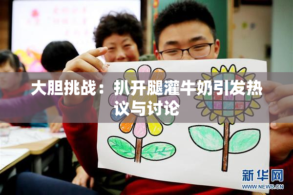 大胆挑战：扒开腿灌牛奶引发热议与讨论