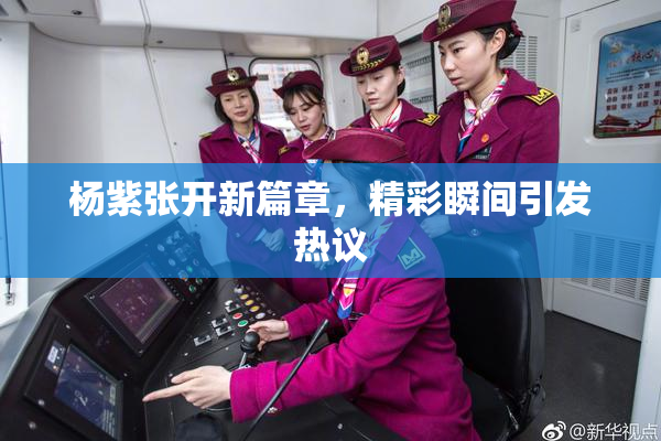 杨紫张开新篇章，精彩瞬间引发热议