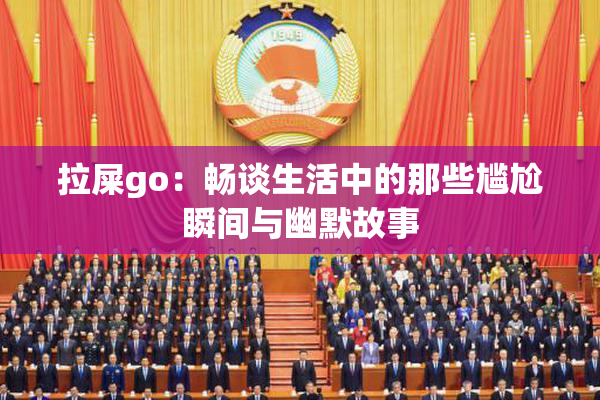 拉屎go：畅谈生活中的那些尴尬瞬间与幽默故事