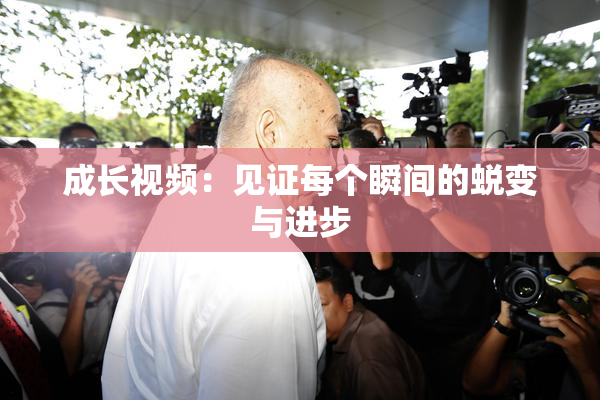 成长视频：见证每个瞬间的蜕变与进步