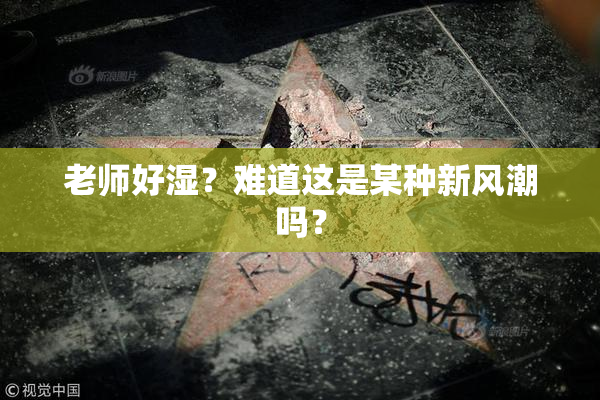 老师好湿？难道这是某种新风潮吗？