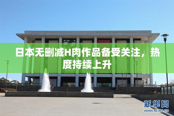 日本无删减H肉作品备受关注，热度持续上升