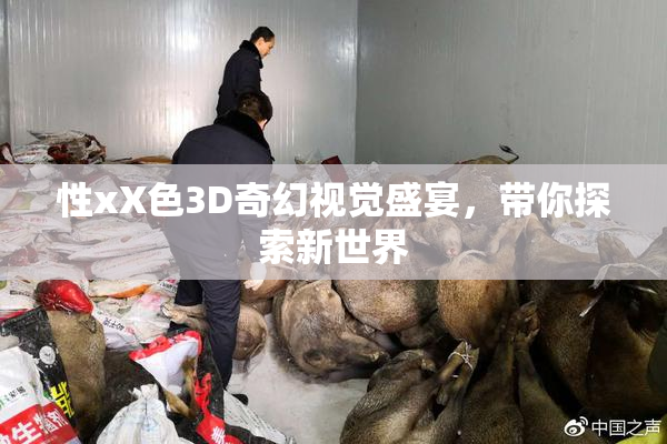 性xX色3D奇幻视觉盛宴，带你探索新世界