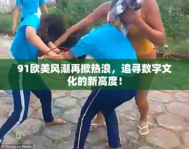 91欧美风潮再掀热浪，追寻数字文化的新高度！