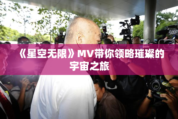 《星空无限》MV带你领略璀璨的宇宙之旅