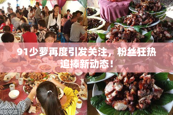 91少萝再度引发关注，粉丝狂热追捧新动态！