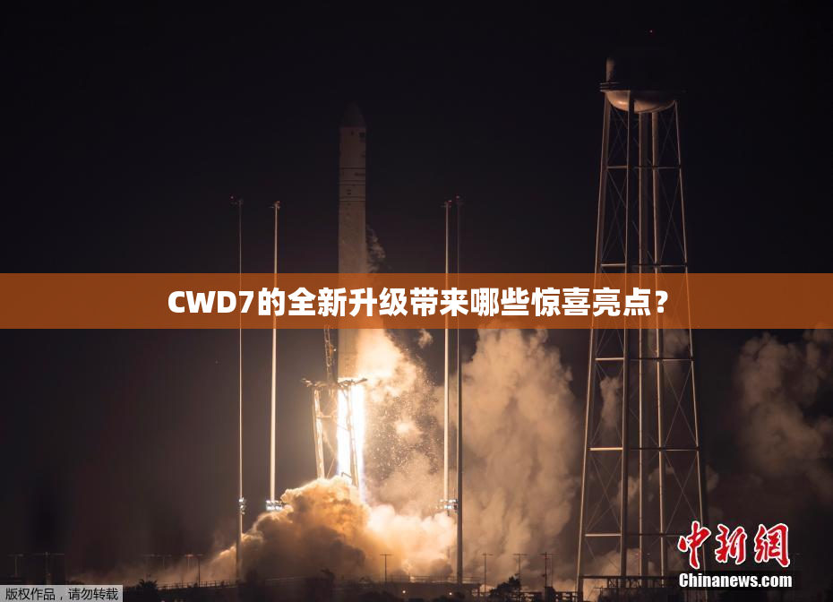CWD7的全新升级带来哪些惊喜亮点？
