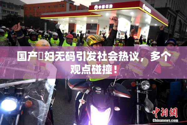国产婬妇无码引发社会热议，多个观点碰撞！