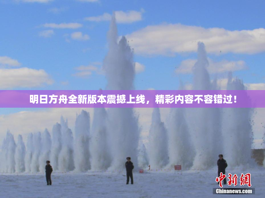 明日方舟全新版本震撼上线，精彩内容不容错过！