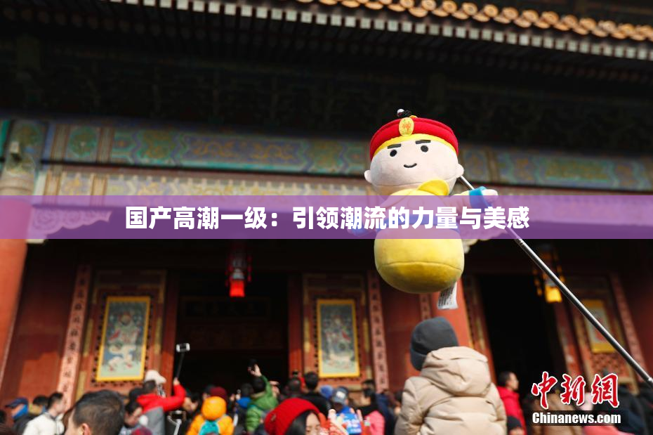 国产高潮一级：引领潮流的力量与美感