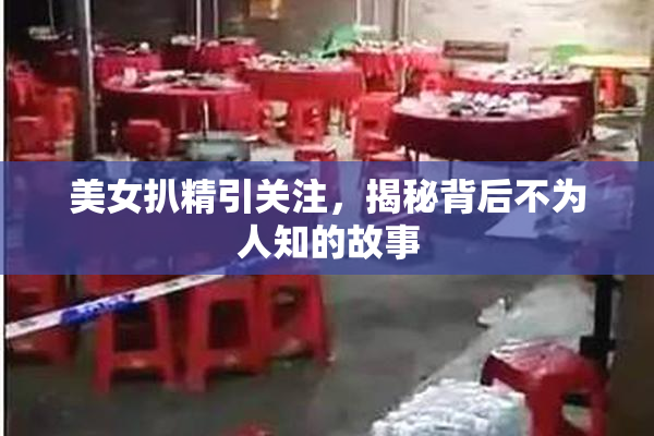 美女扒精引关注，揭秘背后不为人知的故事