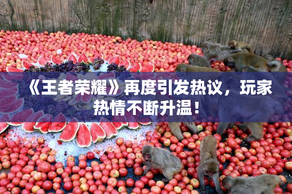 《王者荣耀》再度引发热议，玩家热情不断升温！