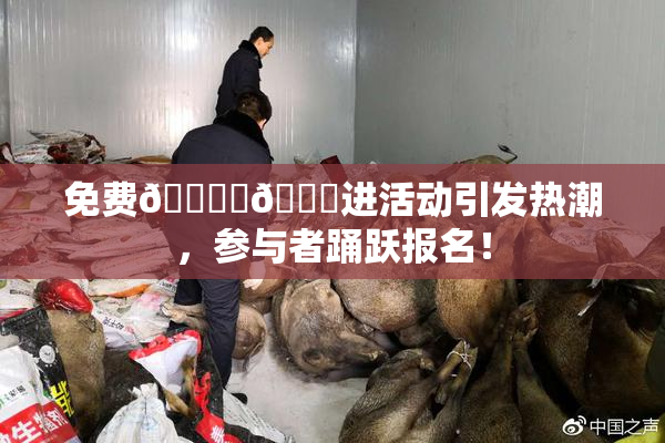免费🔞‌🍌进活动引发热潮，参与者踊跃报名！