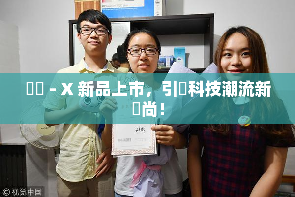 國產 - X 新品上市，引領科技潮流新風尚！