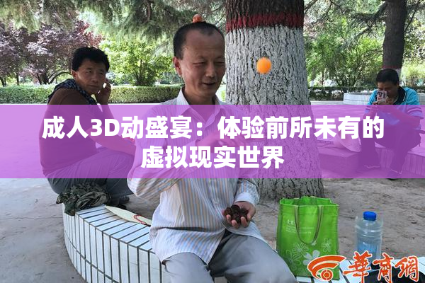 成人3D动盛宴：体验前所未有的虚拟现实世界
