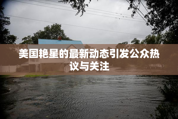 美国艳星的最新动态引发公众热议与关注