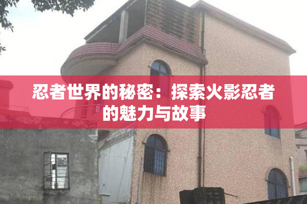 忍者世界的秘密：探索火影忍者的魅力与故事