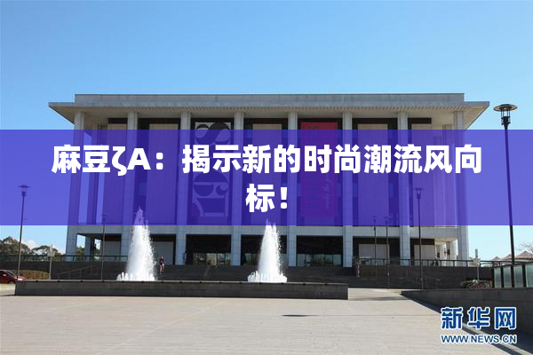 麻豆ζA：揭示新的时尚潮流风向标！