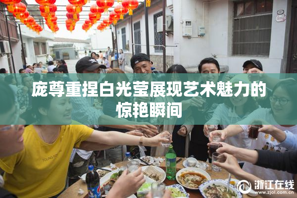 庞尊重捏白光莹展现艺术魅力的惊艳瞬间
