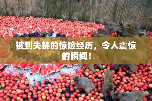 被到失禁的惊险经历，令人震惊的瞬间！