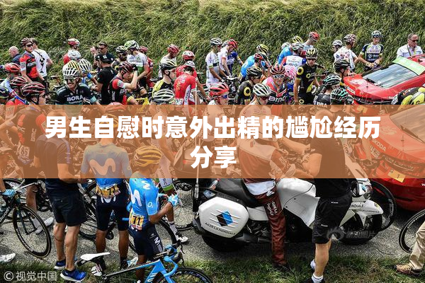 男生自慰时意外出精的尴尬经历分享