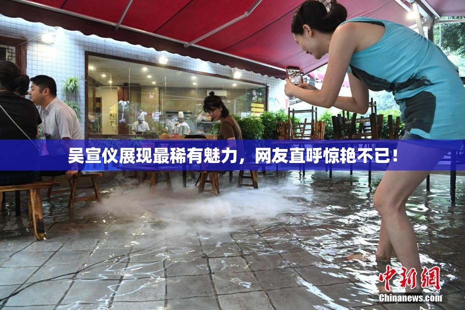 吴宣仪展现最稀有魅力，网友直呼惊艳不已！