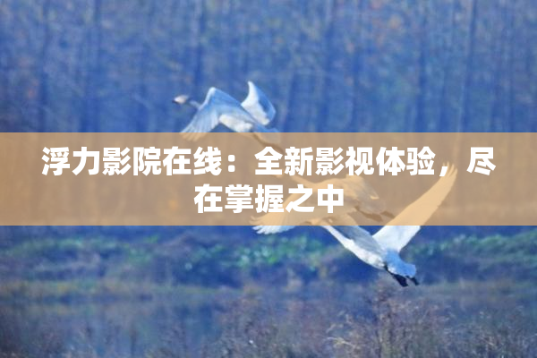 浮力影院在线：全新影视体验，尽在掌握之中