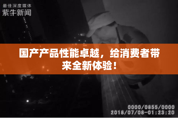 国产产品性能卓越，给消费者带来全新体验！