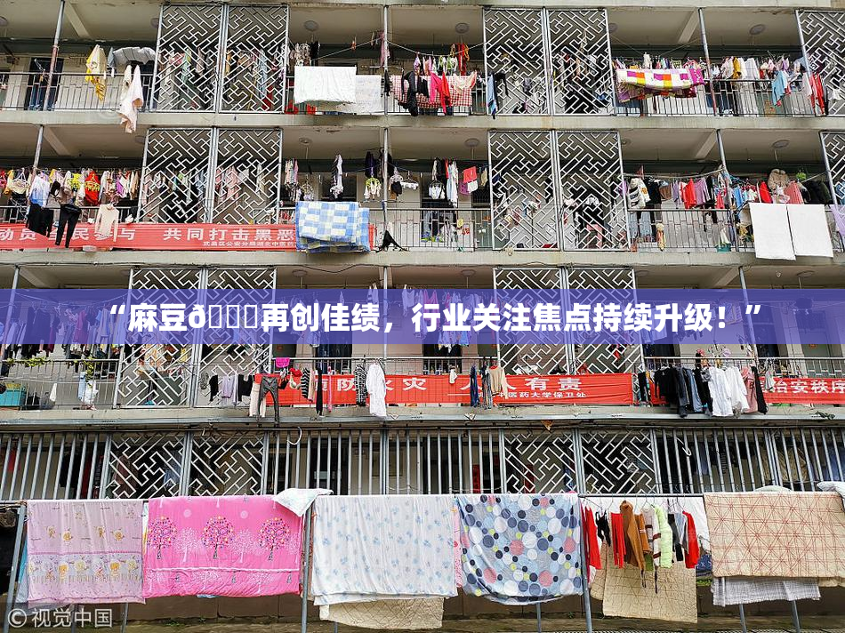 “麻豆🔞再创佳绩，行业关注焦点持续升级！”