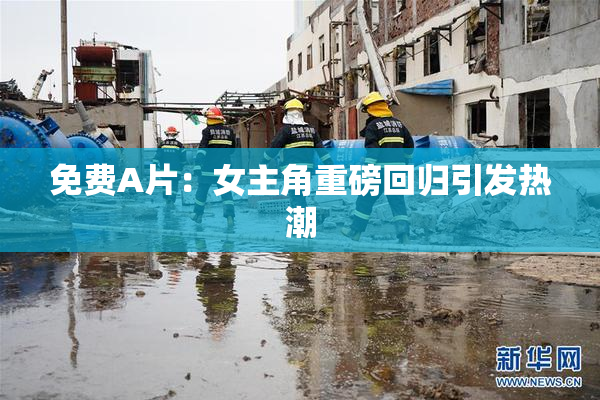 免费A片：女主角重磅回归引发热潮