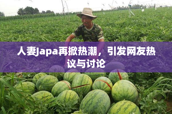 人妻Japa再掀热潮，引发网友热议与讨论