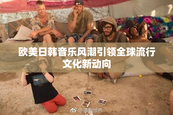 欧美日韩音乐风潮引领全球流行文化新动向