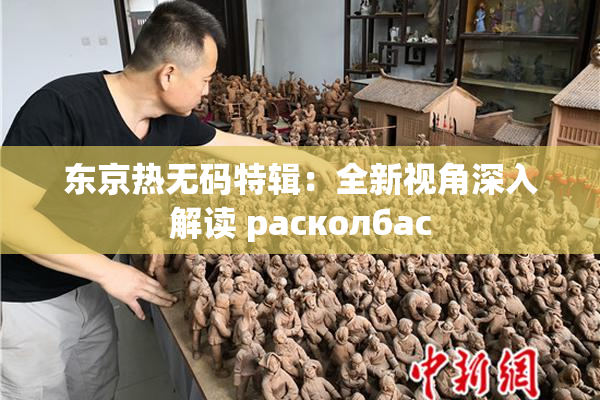 东京热无码特辑：全新视角深入解读 расколбас