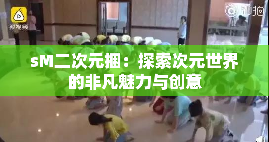 sM二次元捆：探索次元世界的非凡魅力与创意