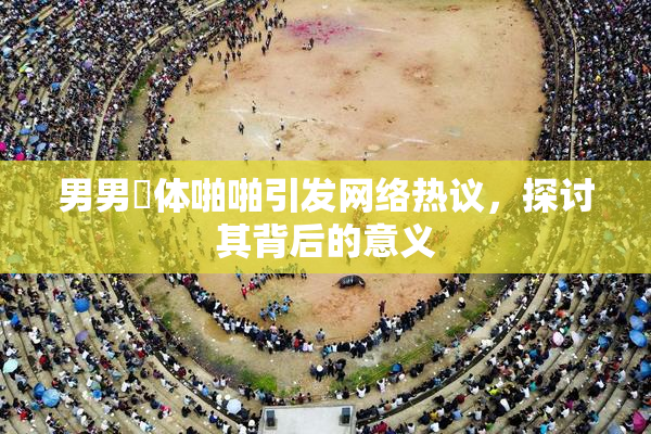 男男祼体啪啪引发网络热议，探讨其背后的意义