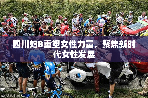 四川妇B重塑女性力量，聚焦新时代女性发展