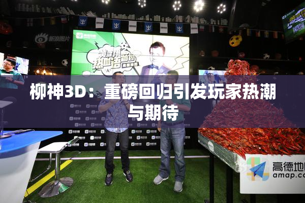 柳神3D：重磅回归引发玩家热潮与期待