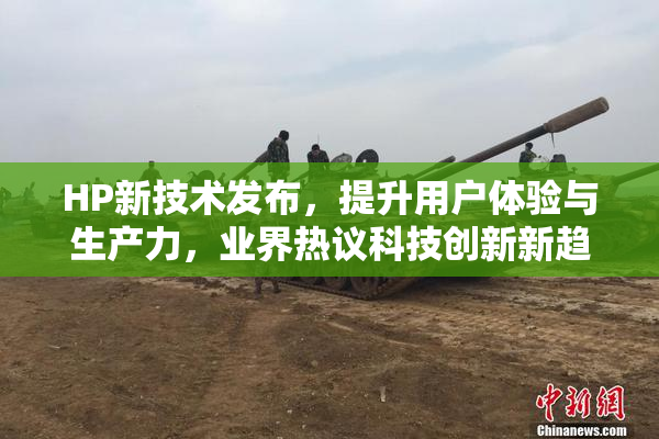 HP新技术发布，提升用户体验与生产力，业界热议科技创新新趋势