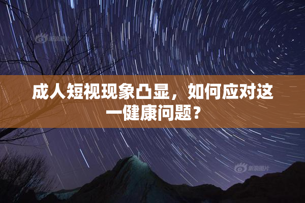 成人短视现象凸显，如何应对这一健康问题？