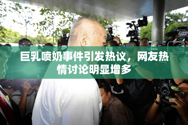 巨乳喷奶事件引发热议，网友热情讨论明显增多