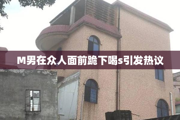 M男在众人面前跪下喝s引发热议