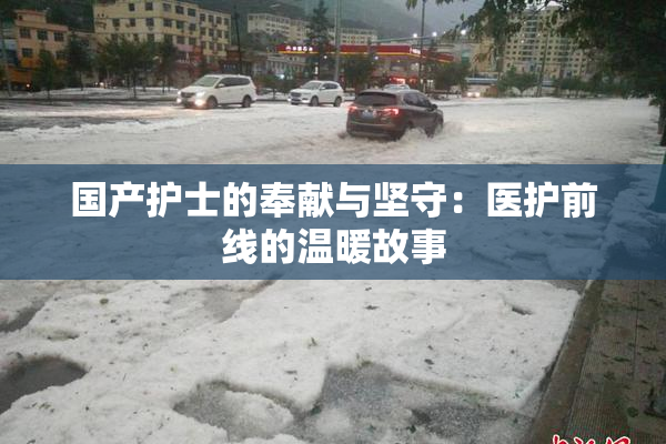 国产护士的奉献与坚守：医护前线的温暖故事