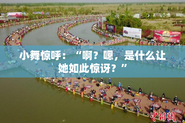 小舞惊呼：“啊？嗯，是什么让她如此惊讶？”