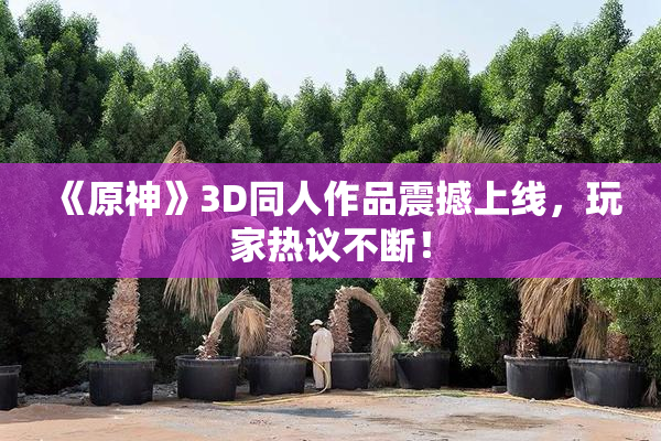 《原神》3D同人作品震撼上线，玩家热议不断！