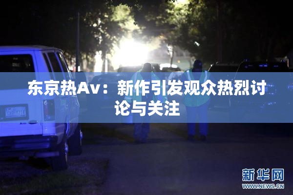 东京热Av：新作引发观众热烈讨论与关注