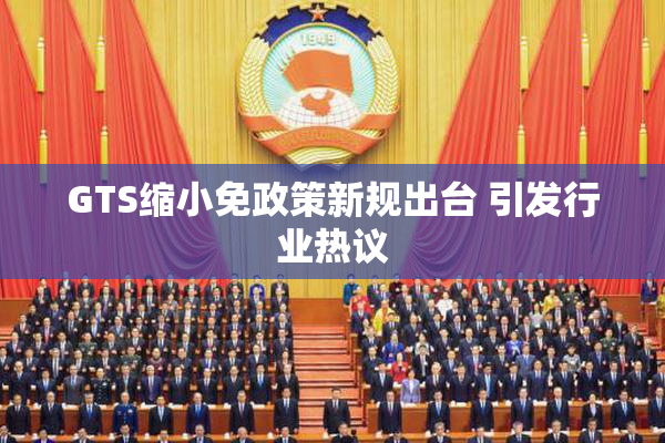 GTS缩小免政策新规出台 引发行业热议