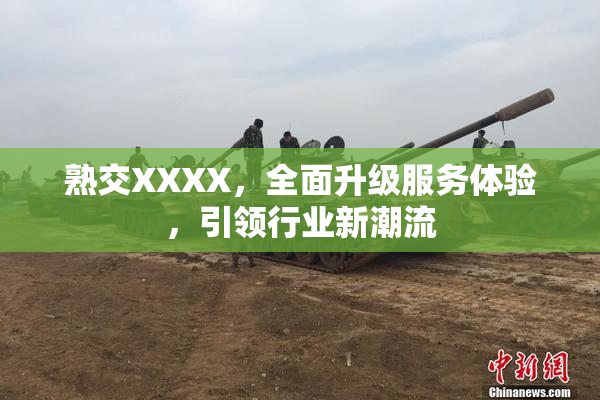 熟交XXXX，全面升级服务体验，引领行业新潮流