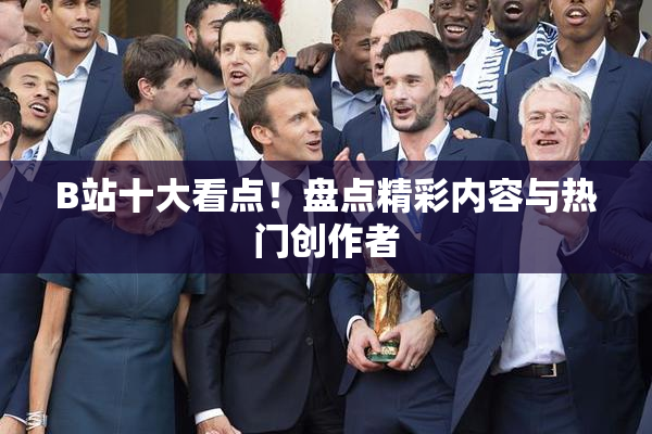 B站十大看点！盘点精彩内容与热门创作者