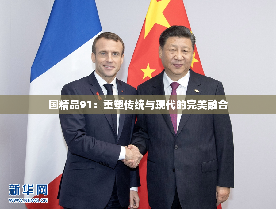 国精品91：重塑传统与现代的完美融合