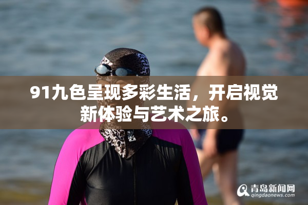 91九色呈现多彩生活，开启视觉新体验与艺术之旅。